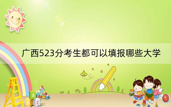 广西523分考生都可以填报哪些大学？（附带2022-2024年523左右大学名单）