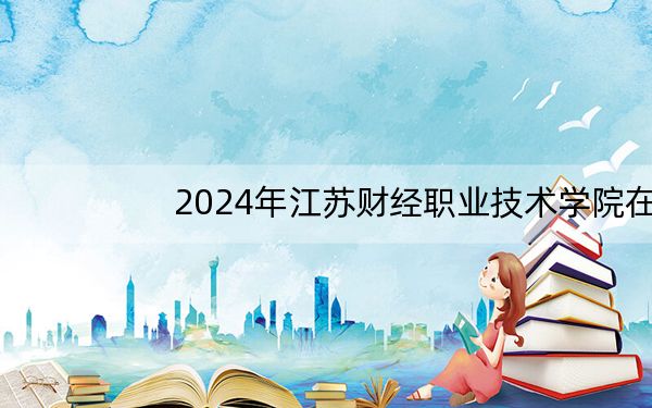 2024年江苏财经职业技术学院在贵州招生计划和学费是多少?录取分数线是多少?