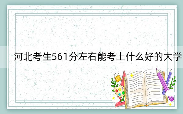 河北考生561分左右能考上什么好的大学? 2024年一共17所大学录取