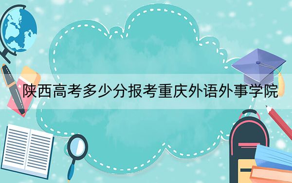 陕西高考多少分报考重庆外语外事学院？附2022-2024年院校最低投档线