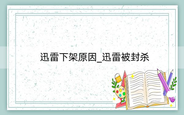 迅雷下架原因_迅雷被封杀