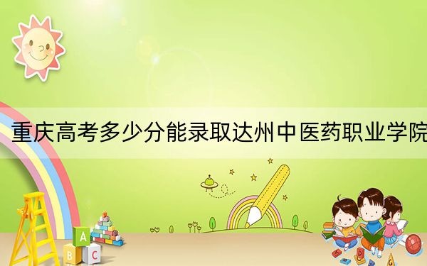 重庆高考多少分能录取达州中医药职业学院?附2022-2024年最低录取分数线