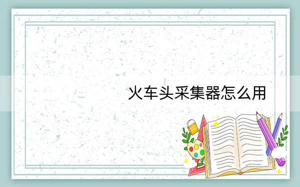 火车头采集器怎么用？火车头采集器使用教程