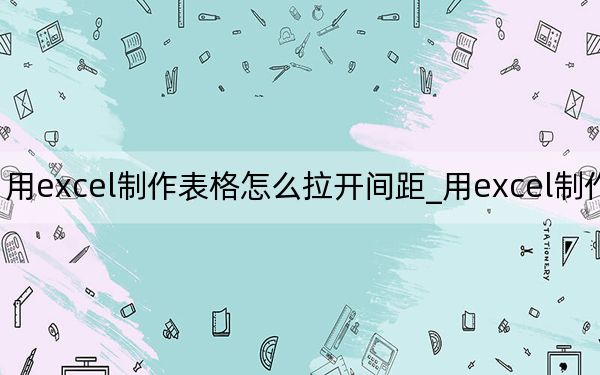 用excel制作表格怎么拉开间距_用excel制作表格