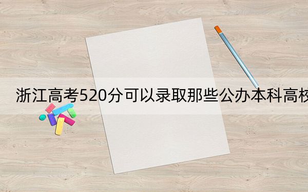 浙江高考520分可以录取那些公办本科高校？（供2025年考生参考）