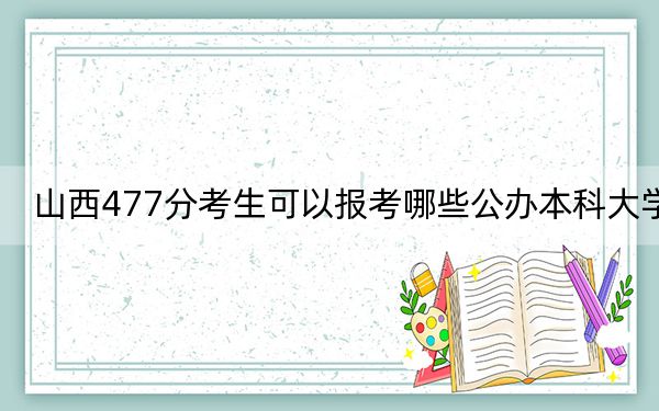 山西477分考生可以报考哪些公办本科大学? 2024年高考有49所最低分在477左右的大学
