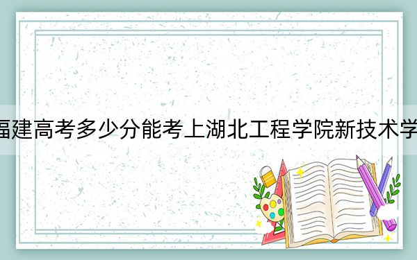 福建高考多少分能考上湖北工程学院新技术学院？附2022-2024年最低录取分数线