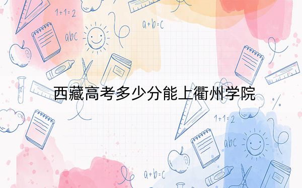 西藏高考多少分能上衢州学院？附2022-2024年最低录取分数线