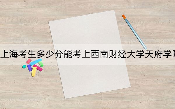 上海考生多少分能考上西南财经大学天府学院？附2022-2024年最低录取分数线