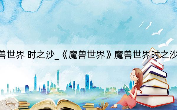 魔兽世界 时之沙_《魔兽世界》魔兽世界时之沙心得