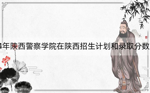 2024年陕西警察学院在陕西招生计划和录取分数线是多少?陕西考生2025年参考