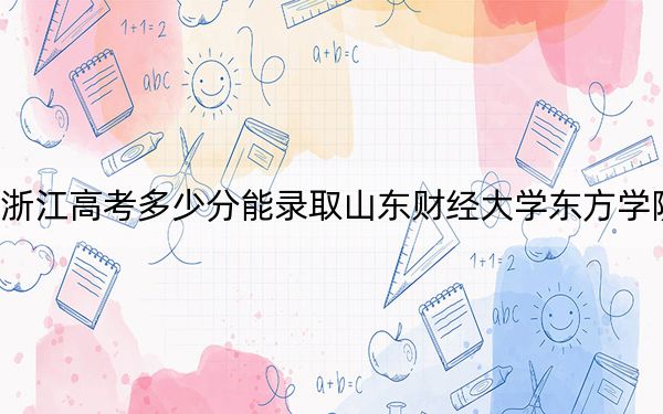 浙江高考多少分能录取山东财经大学东方学院？附2022-2024年最低录取分数线