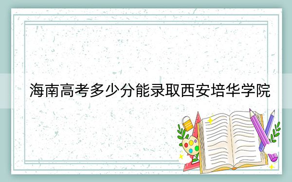 海南高考多少分能录取西安培华学院？附2022-2024年最低录取分数线