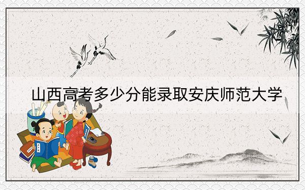 山西高考多少分能录取安庆师范大学？2024年文科最低493分 理科452分