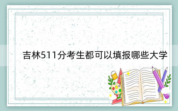 吉林511分考生都可以填报哪些大学？（供2025年考生参考）