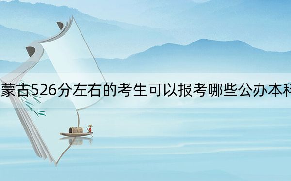 内蒙古526分左右的考生可以报考哪些公办本科大学?