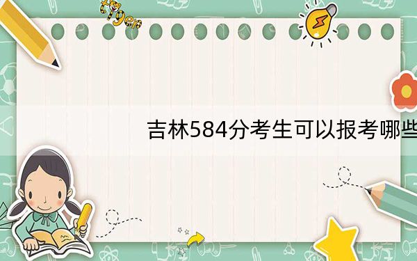 吉林584分考生可以报考哪些本科大学?(附带2022-2024年584左右大学名单)