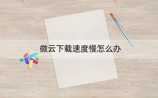 微云下载速度慢怎么办？腾讯微云免费满速下载教程