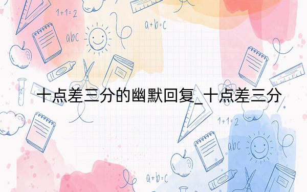 十点差三分的幽默回复_十点差三分