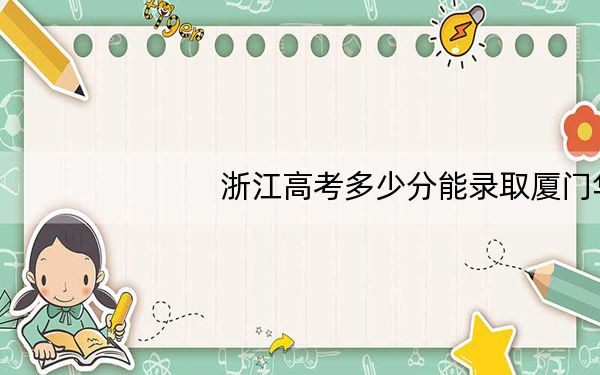 浙江高考多少分能录取厦门华厦学院?2024年综合最低分472分