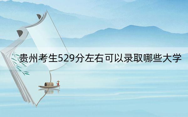 贵州考生529分左右可以录取哪些大学？（供2025年考生参考）