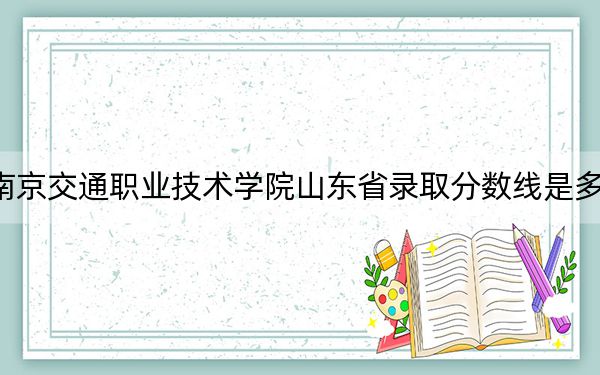 南京交通职业技术学院山东省录取分数线是多少?2025年山东考生参考