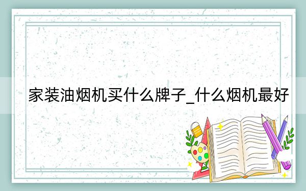 家装油烟机买什么牌子_什么烟机最好