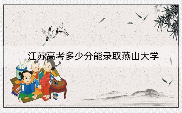 江苏高考多少分能录取燕山大学？附2022-2024年最低录取分数线