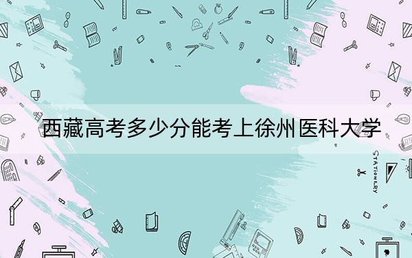 西藏高考多少分能考上徐州医科大学？附2022-2024年最低录取分数线