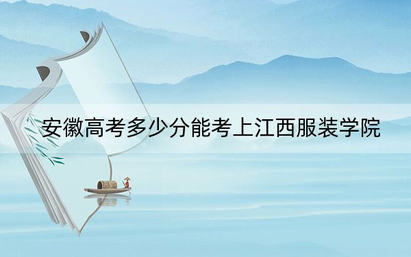 安徽高考多少分能考上江西服装学院？附2022-2024年最低录取分数线