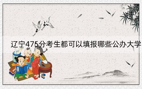 辽宁475分考生都可以填报哪些公办大学？（供2025届高三考生参考）