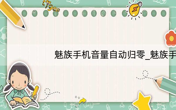 魅族手机音量自动归零_魅族手机媒体音量自动归零