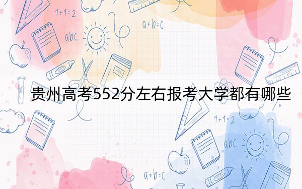 贵州高考552分左右报考大学都有哪些?(供2025届高三考生参考)