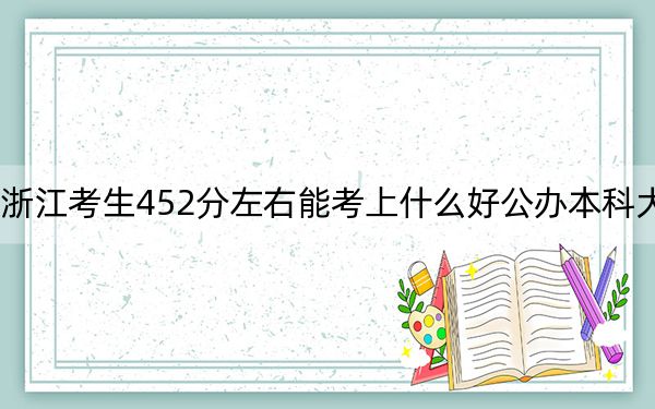 浙江考生452分左右能考上什么好公办本科大学？ 2024年一共0所大学录取