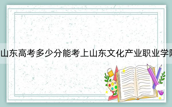 山东高考多少分能考上山东文化产业职业学院？附2022-2024年最低录取分数线