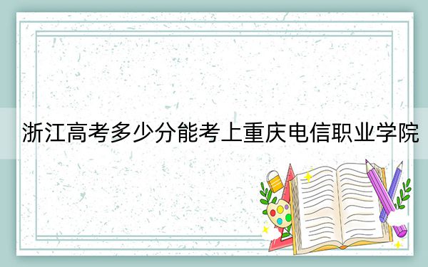 浙江高考多少分能考上重庆电信职业学院？2024年最低录取分数线327分