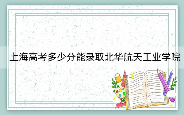 上海高考多少分能录取北华航天工业学院？2024年综合投档线428分