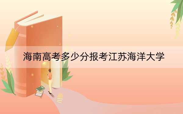 海南高考多少分报考江苏海洋大学？附2022-2024年最低录取分数线