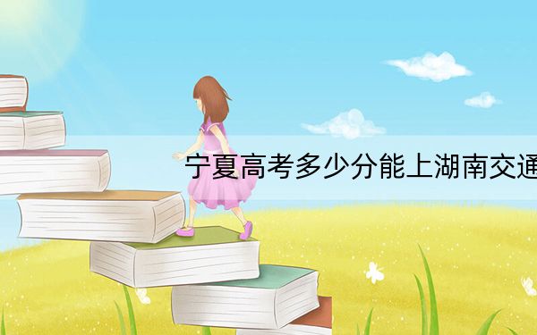 宁夏高考多少分能上湖南交通职业技术学院？附2022-2024年最低录取分数线