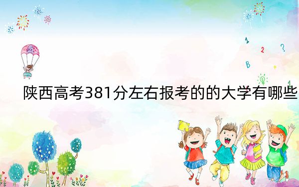 陕西高考381分左右报考的的大学有哪些？ 2024年一共录取28所大学