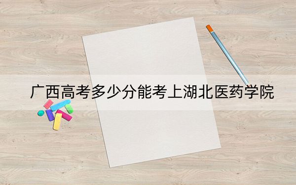 广西高考多少分能考上湖北医药学院?附2022-2024年最低录取分数线