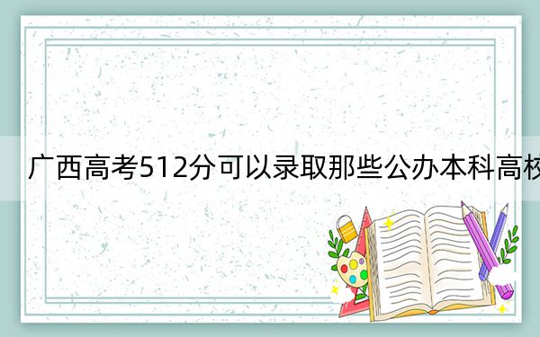 广西高考512分可以录取那些公办本科高校？ 2025年高考可以填报70所大学