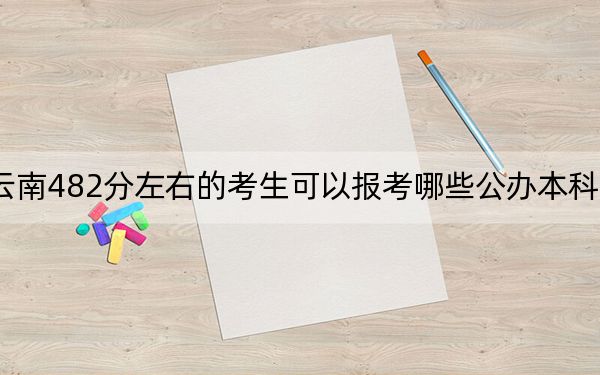 云南482分左右的考生可以报考哪些公办本科大学？（附带近三年高考大学录取名单）