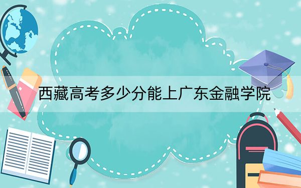 西藏高考多少分能上广东金融学院?2024年最低分