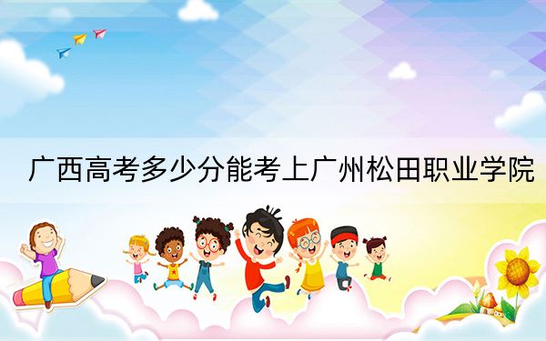 广西高考多少分能考上广州松田职业学院？附2022-2024年最低录取分数线