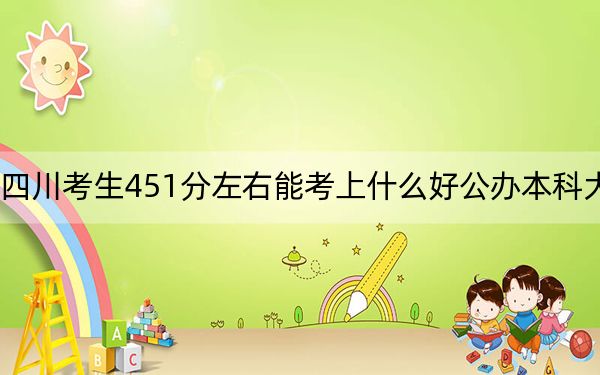 四川考生451分左右能考上什么好公办本科大学？（供2025年考生参考）