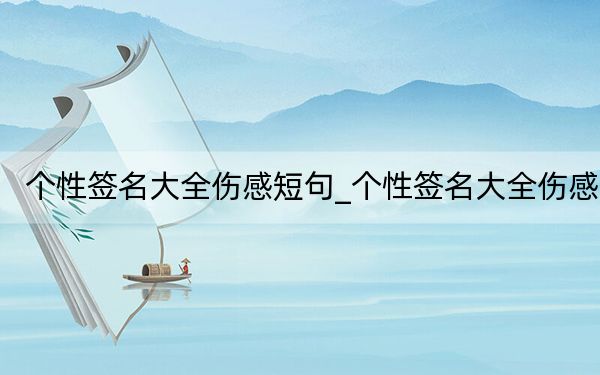 个性签名大全伤感短句_个性签名大全伤感