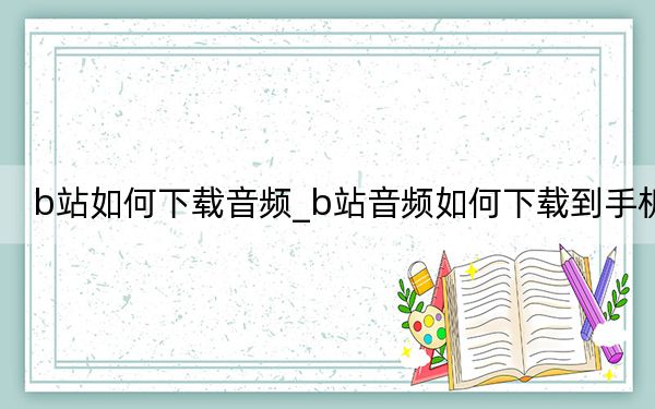 b站如何下载音频_b站音频如何下载到手机
