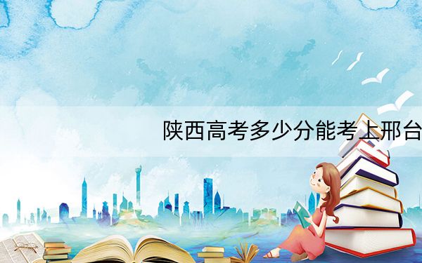 陕西高考多少分能考上邢台学院?附2022-2024年最低录取分数线