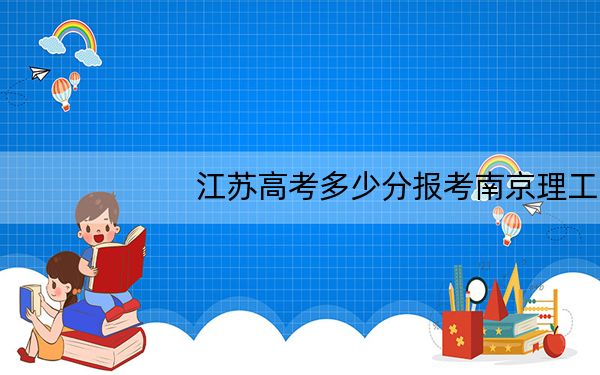 江苏高考多少分报考南京理工大学泰州科技学院？附2022-2024年最低录取分数线